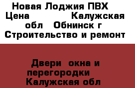  Новая Лоджия ПВХ  › Цена ­ 20 000 - Калужская обл., Обнинск г. Строительство и ремонт » Двери, окна и перегородки   . Калужская обл.